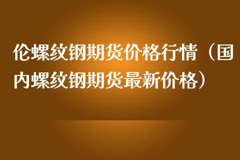 （2024年3月27日）今日螺纹钢期货价格行情查询